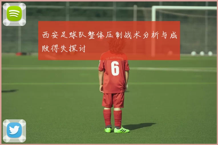 西安足球队整体压制战术分析与成败得失探讨