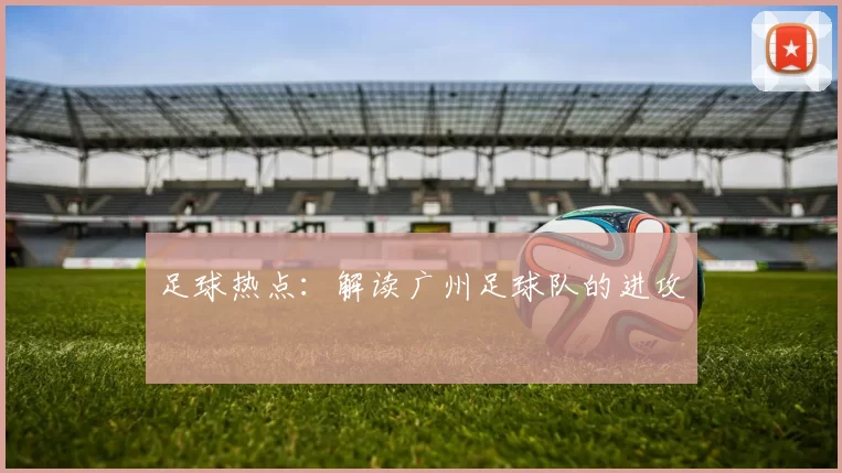 足球热点：解读广州足球队的进攻
