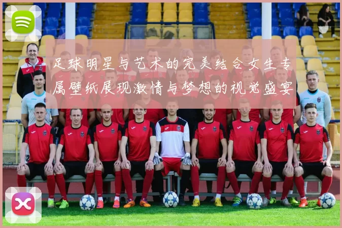 足球明星与艺术的完美结合女生专属壁纸展现激情与梦想的视觉盛宴