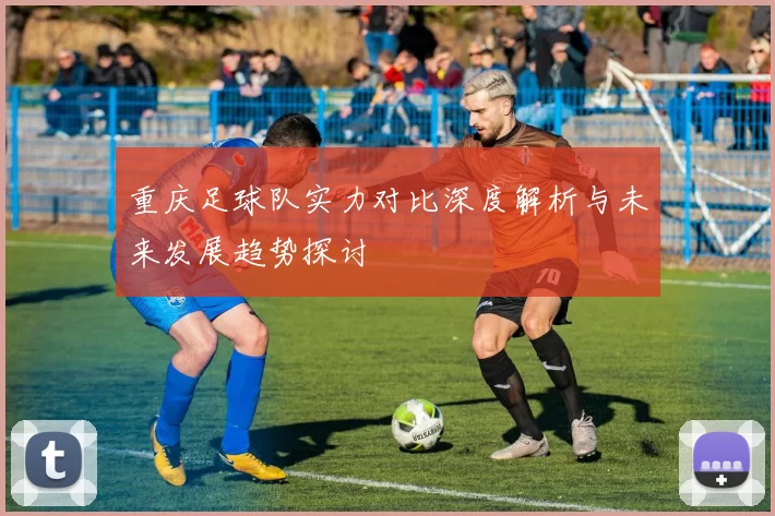 重庆足球队实力对比深度解析与未来发展趋势探讨