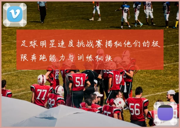 足球明星速度挑战赛揭秘他们的极限奔跑能力与训练秘诀