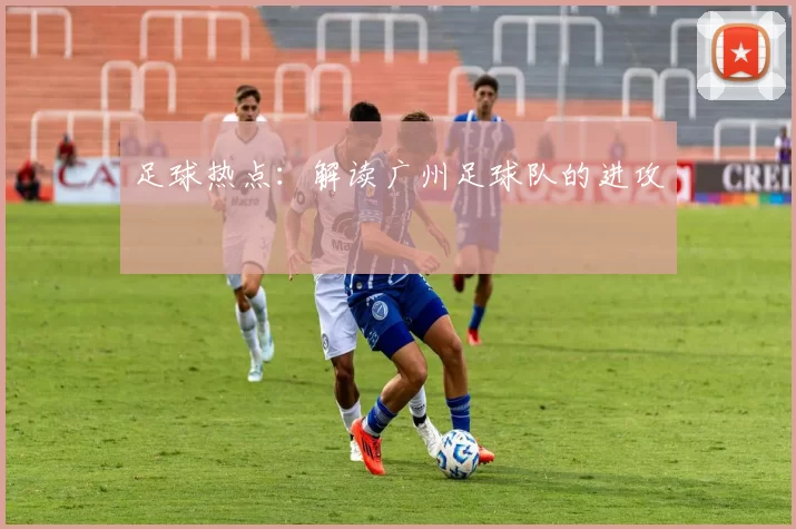 足球热点：解读广州足球队的进攻