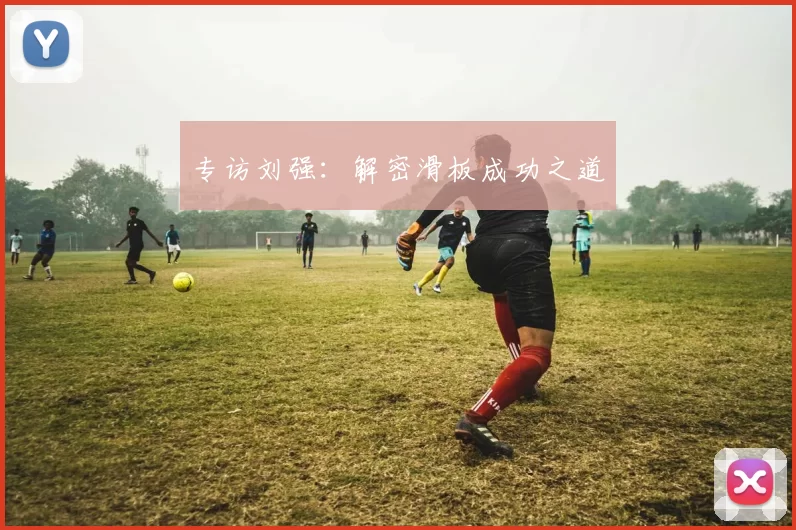 专访刘强：解密滑板成功之道