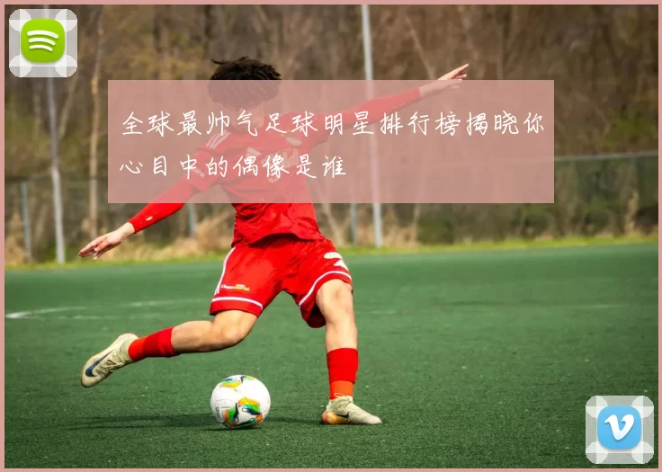 全球最帅气足球明星排行榜揭晓你心目中的偶像是谁