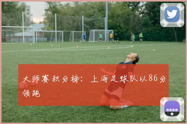 大师赛积分榜：上海足球队以86分领跑