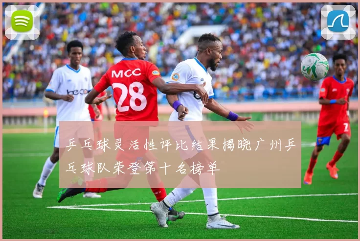 乒乓球灵活性评比结果揭晓广州乒乓球队荣登第十名榜单