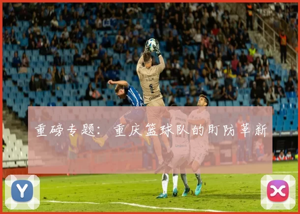 重磅专题：重庆篮球队的盯防革新