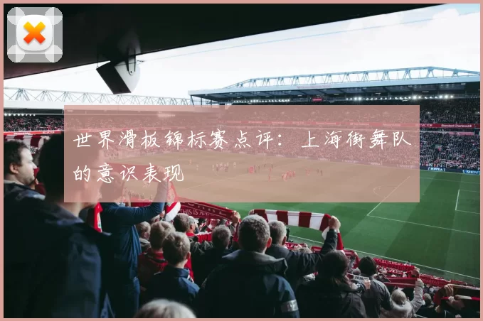 世界滑板锦标赛点评：上海街舞队的意识表现