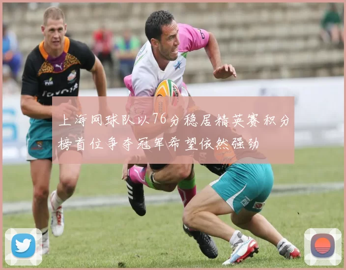 上海网球队以76分稳居精英赛积分榜首位争夺冠军希望依然强劲